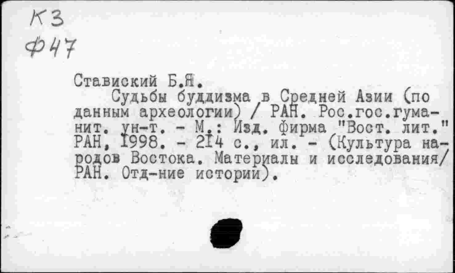 ﻿ФЧЧ
Ставиский Б.ft.
Судьбы буддизма в Средней Азии (по данным археологии) / РАН. Рос.гос.туманит. ун-т. - М.: Изд. фирма "Зост, лит." РАН, 1998. - 214 с., ил. - (Культура народов Востока. Материалы и исследования/ РАН. Отд-ние истории).